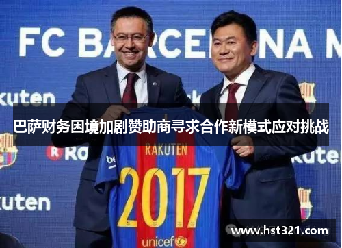 巴萨财务困境加剧赞助商寻求合作新模式应对挑战