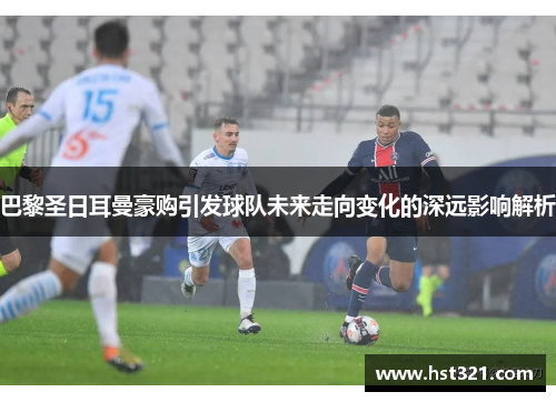 巴黎圣日耳曼豪购引发球队未来走向变化的深远影响解析