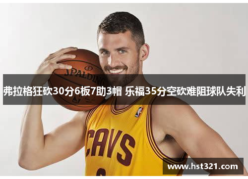 弗拉格狂砍30分6板7助3帽 乐福35分空砍难阻球队失利